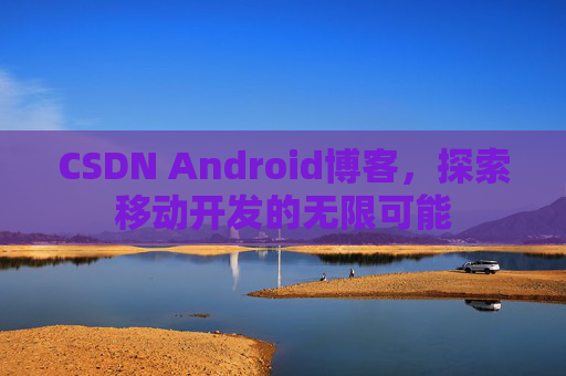 CSDN Android博客，探索移动开发的无限可能